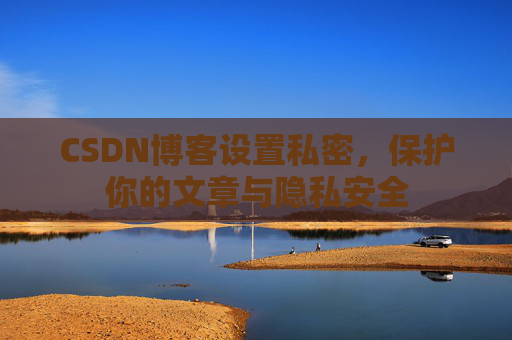 CSDN博客设置私密，保护你的文章与隐私安全