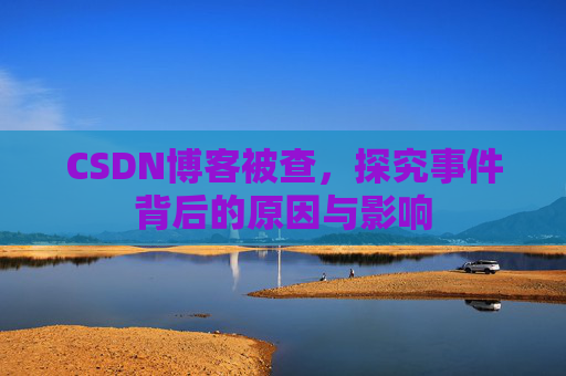 CSDN博客被查,探究事件背后的原因与影响